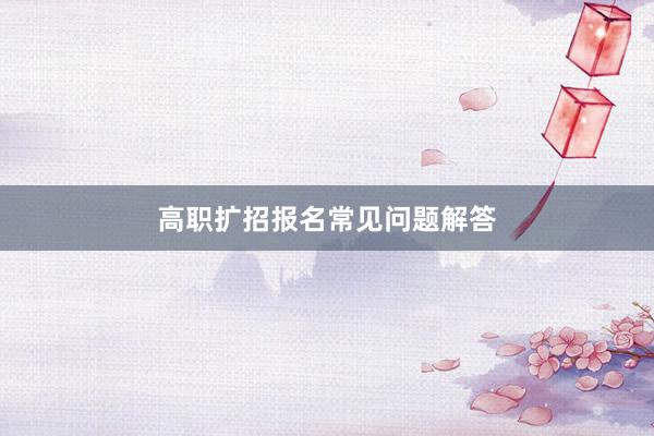 高职扩招报名常见问题解答