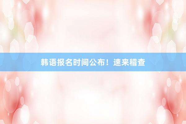 韩语报名时间公布！速来稽查