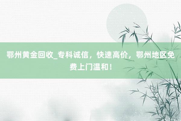 鄂州黄金回收_专科诚信，快速高价，鄂州地区免费上门温和！