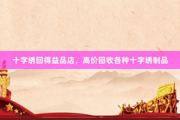 十字绣回得益品店，高价回收各种十字绣制品