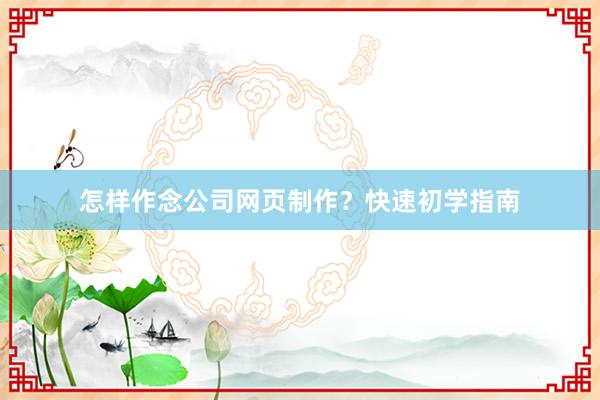 怎样作念公司网页制作？快速初学指南