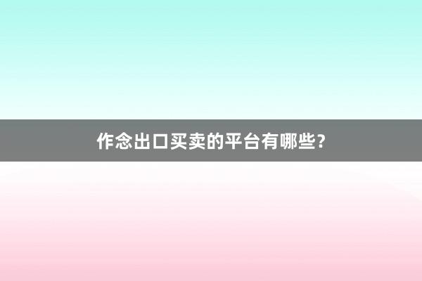 作念出口买卖的平台有哪些？
