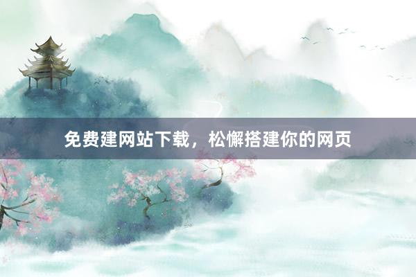 免费建网站下载，松懈搭建你的网页