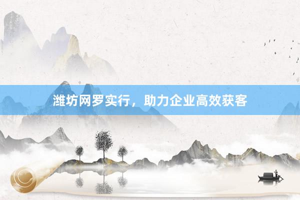 潍坊网罗实行，助力企业高效获客