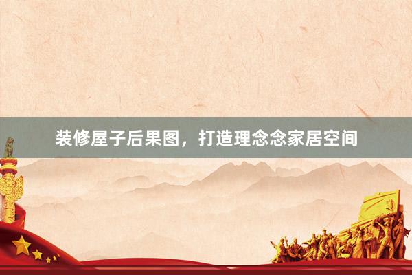 装修屋子后果图，打造理念念家居空间