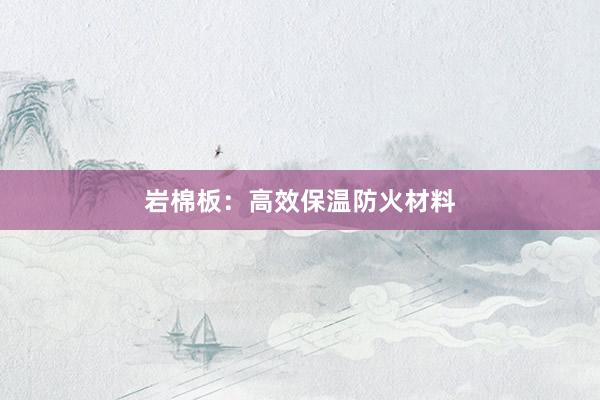 岩棉板：高效保温防火材料