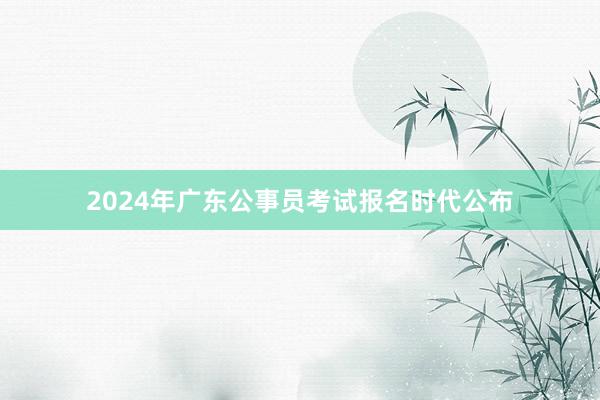 2024年广东公事员考试报名时代公布