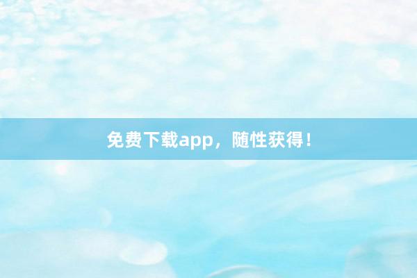 免费下载app，随性获得！