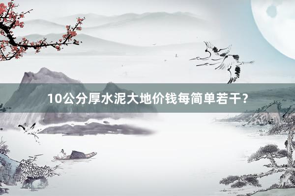 10公分厚水泥大地价钱每简单若干？