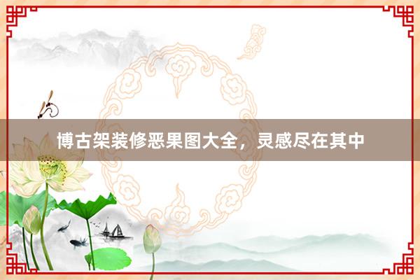 博古架装修恶果图大全,灵感尽在其中