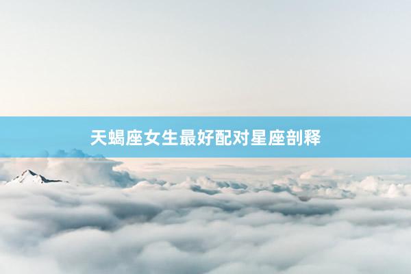 天蝎座女生最好配对星座剖释