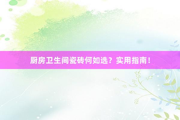 厨房卫生间瓷砖何如选？实用指南！