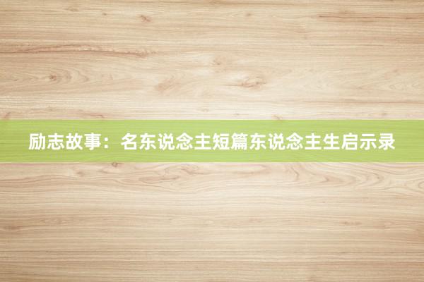 励志故事：名东说念主短篇东说念主生启示录