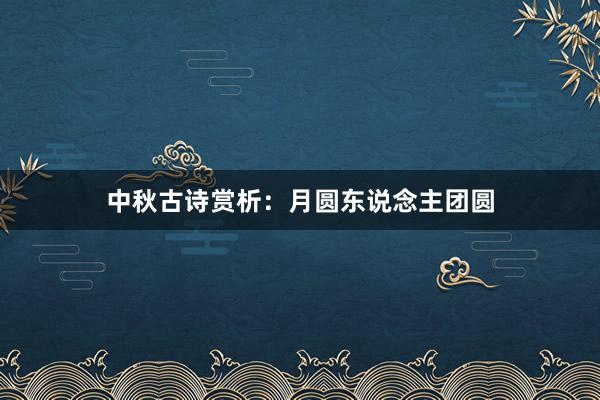 中秋古诗赏析：月圆东说念主团圆