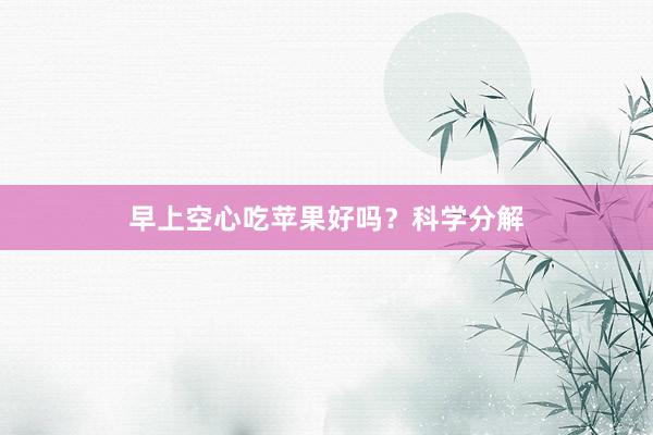 早上空心吃苹果好吗？科学分解