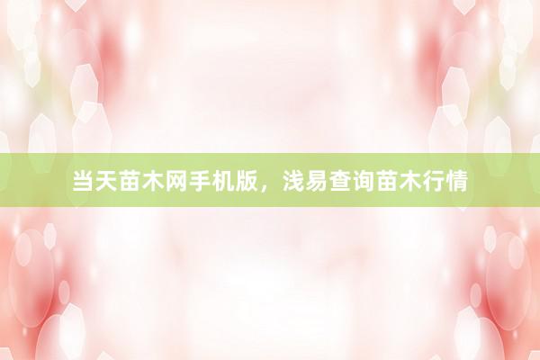 当天苗木网手机版，浅易查询苗木行情