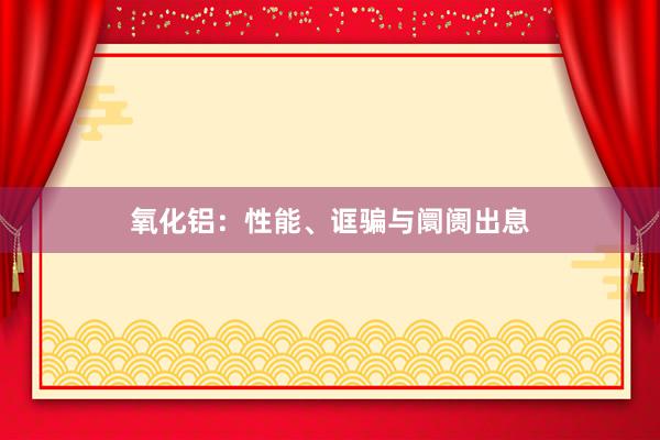 氧化铝：性能、诓骗与阛阓出息