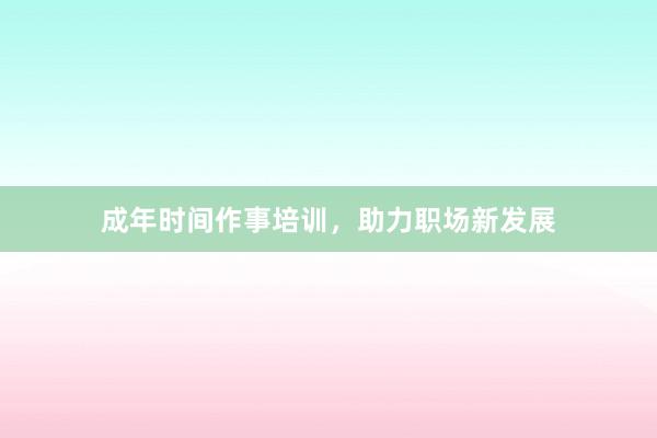 成年时间作事培训，助力职场新发展