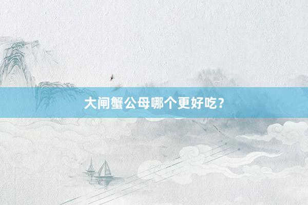 大闸蟹公母哪个更好吃？