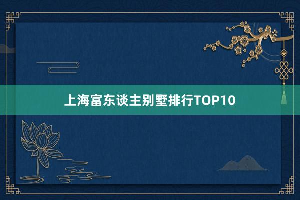 上海富东谈主别墅排行TOP10