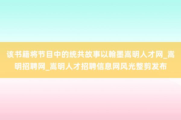 该书籍将节目中的统共故事以翰墨嵩明人才网_嵩明招聘网_嵩明人才招聘信息网风光整剪发布