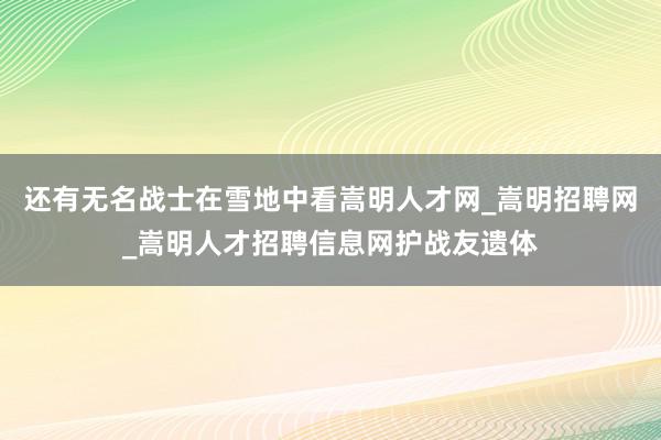 还有无名战士在雪地中看嵩明人才网_嵩明招聘网_嵩明人才招聘信息网护战友遗体