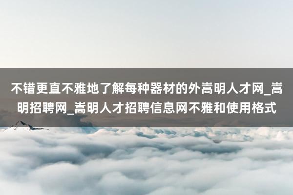 不错更直不雅地了解每种器材的外嵩明人才网_嵩明招聘网_嵩明人才招聘信息网不雅和使用格式